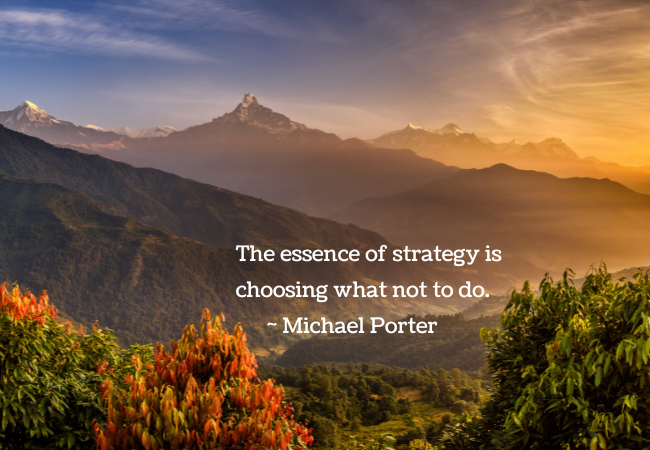 The essence of strategy is knowing what not to do. Michael Porter quote.